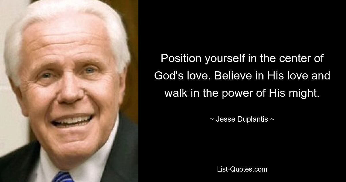 Position yourself in the center of God's love. Believe in His love and walk in the power of His might. — © Jesse Duplantis