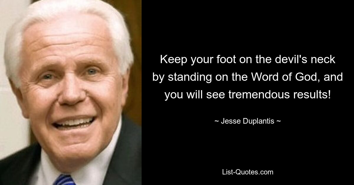 Keep your foot on the devil's neck by standing on the Word of God, and you will see tremendous results! — © Jesse Duplantis