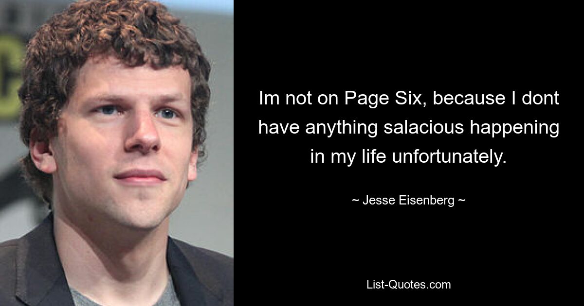 Im not on Page Six, because I dont have anything salacious happening in my life unfortunately. — © Jesse Eisenberg