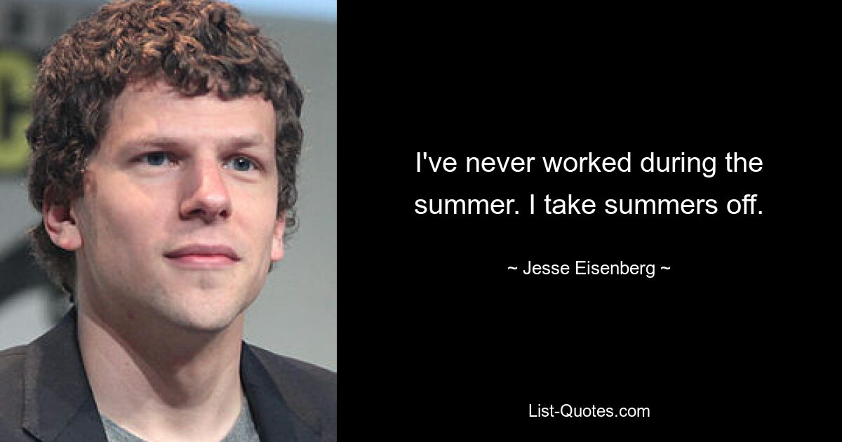 I've never worked during the summer. I take summers off. — © Jesse Eisenberg