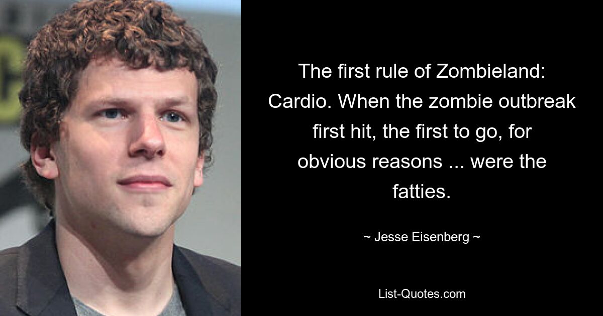 The first rule of Zombieland: Cardio. When the zombie outbreak first hit, the first to go, for obvious reasons ... were the fatties. — © Jesse Eisenberg