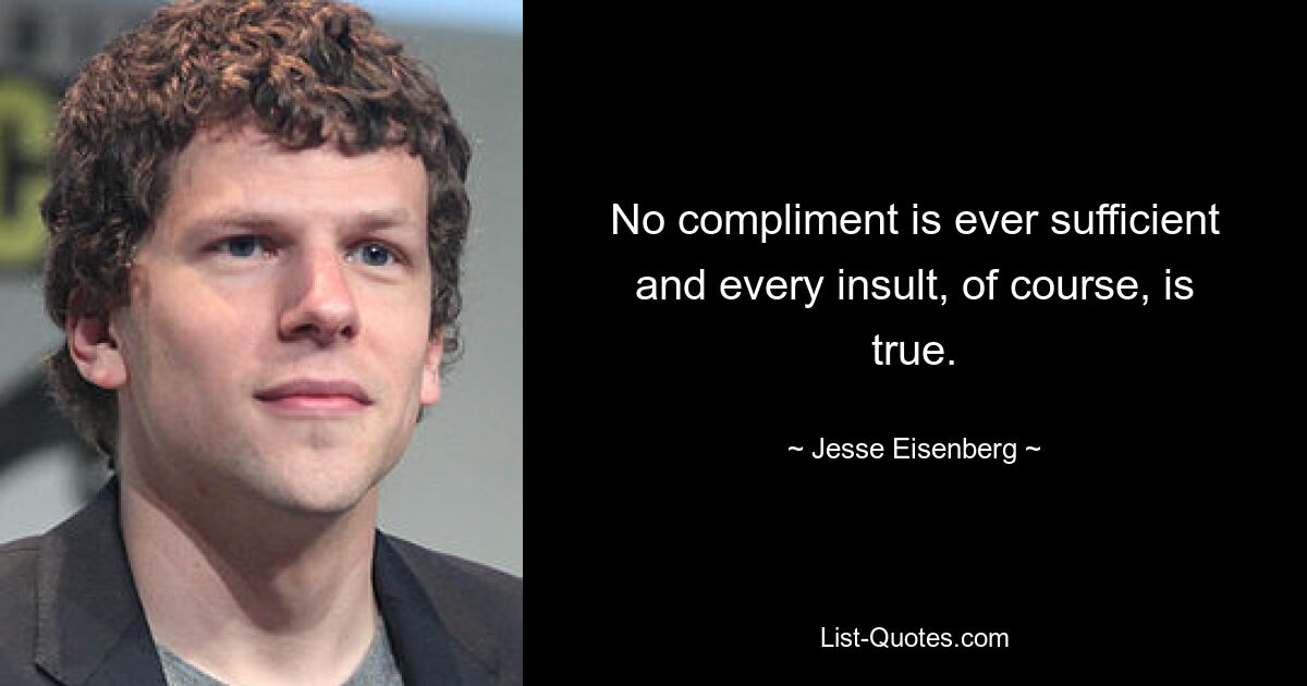 No compliment is ever sufficient and every insult, of course, is true. — © Jesse Eisenberg