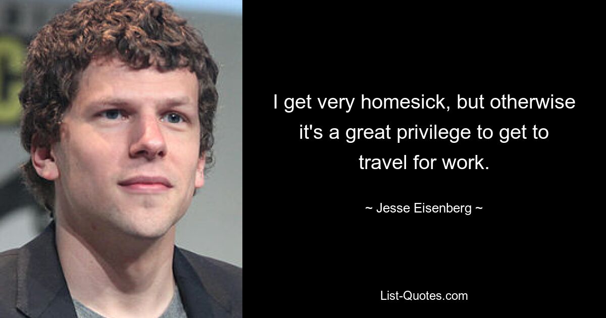 I get very homesick, but otherwise it's a great privilege to get to travel for work. — © Jesse Eisenberg