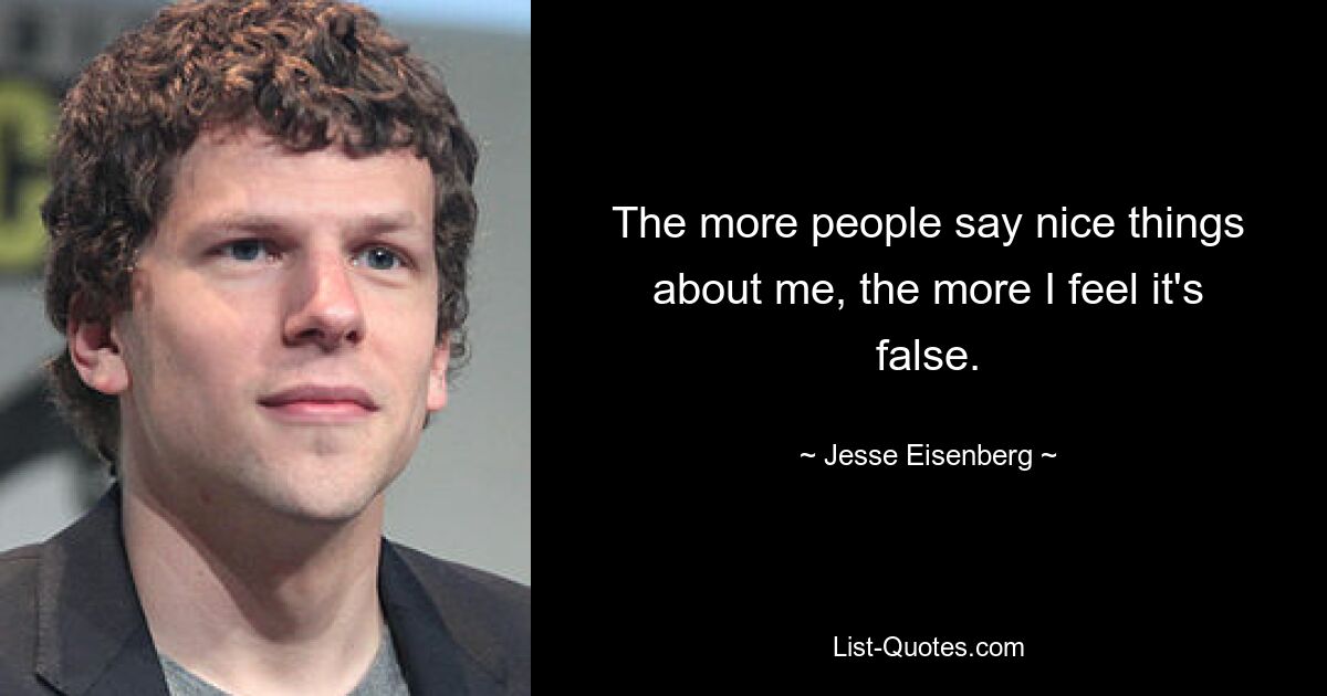 The more people say nice things about me, the more I feel it's false. — © Jesse Eisenberg