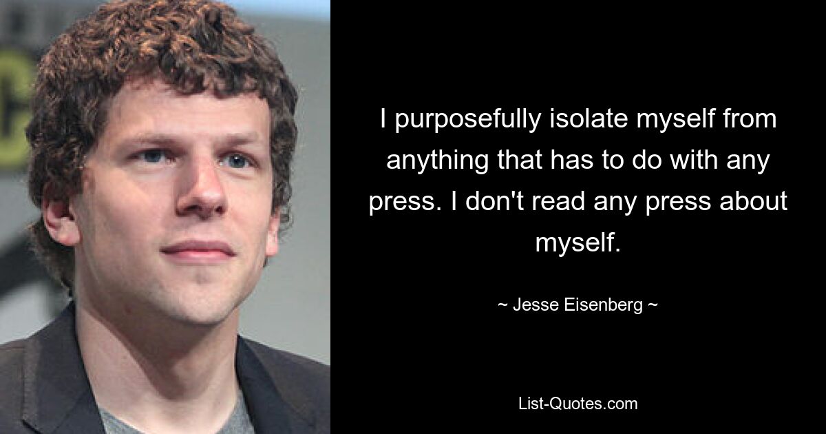 I purposefully isolate myself from anything that has to do with any press. I don't read any press about myself. — © Jesse Eisenberg