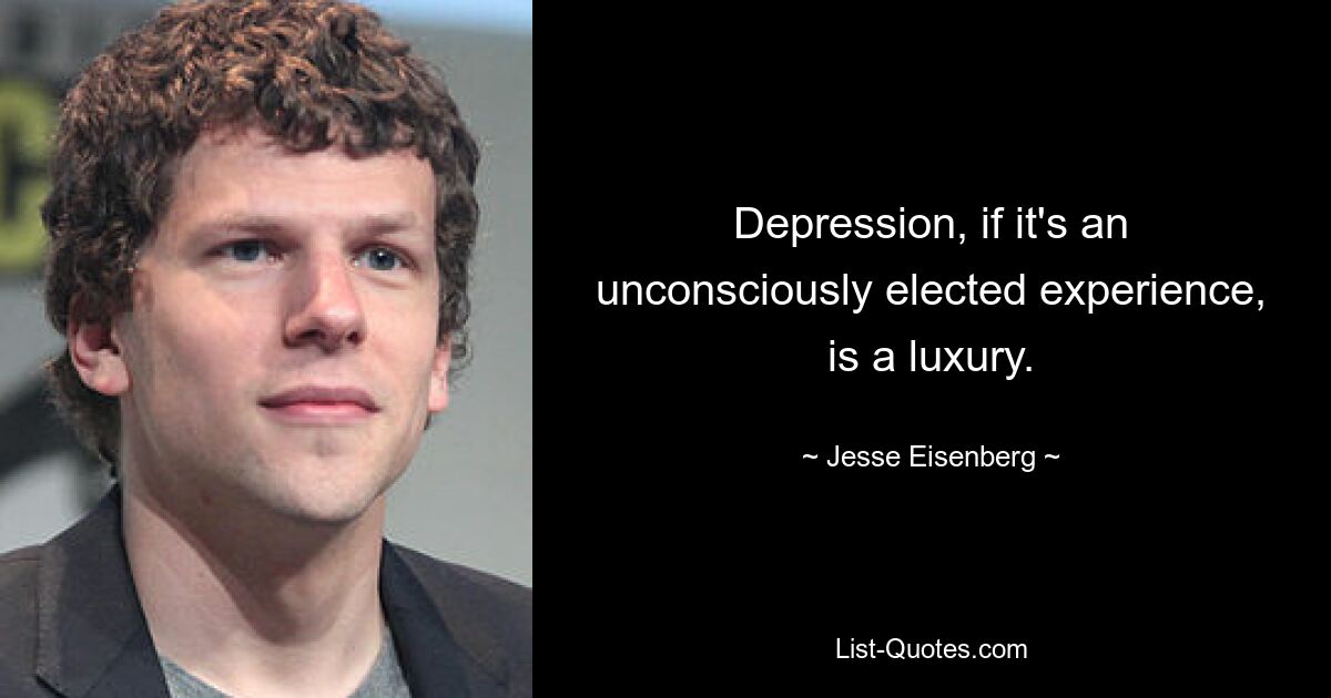 Depression, if it's an unconsciously elected experience, is a luxury. — © Jesse Eisenberg