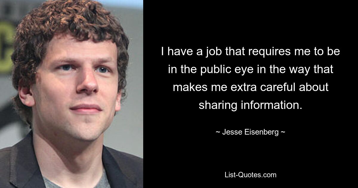 I have a job that requires me to be in the public eye in the way that makes me extra careful about sharing information. — © Jesse Eisenberg