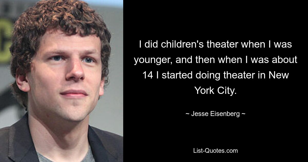 Als ich jünger war, habe ich Kindertheater gemacht, und dann, als ich ungefähr 14 war, begann ich in New York City Theater zu spielen. — © Jesse Eisenberg