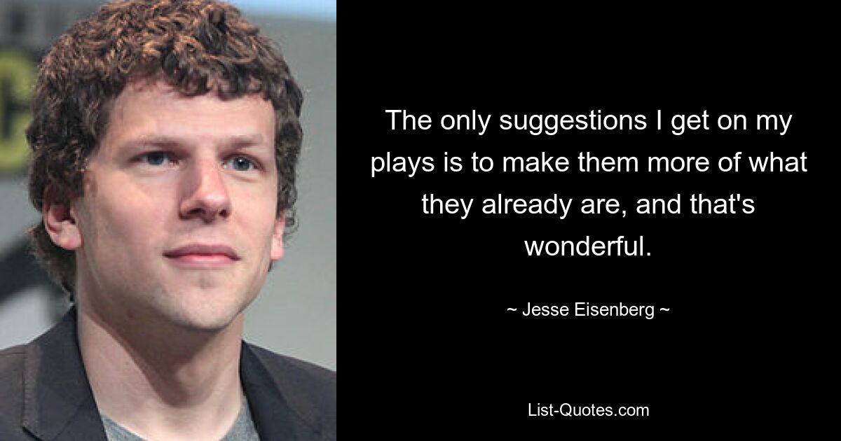 The only suggestions I get on my plays is to make them more of what they already are, and that's wonderful. — © Jesse Eisenberg