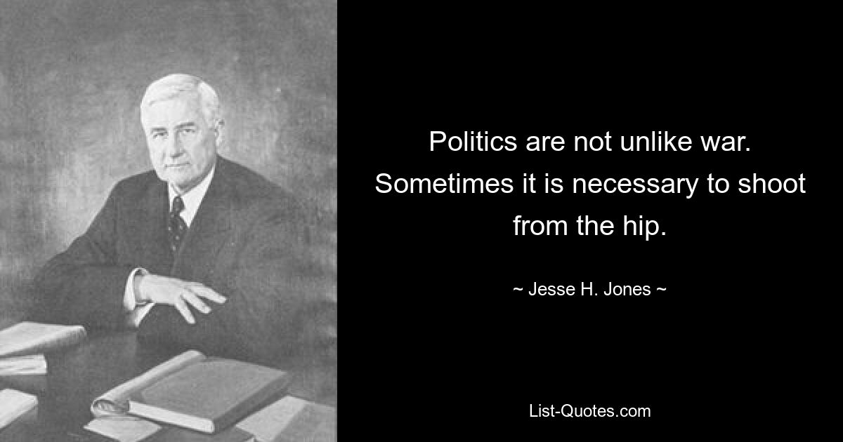 Politics are not unlike war. Sometimes it is necessary to shoot from the hip. — © Jesse H. Jones