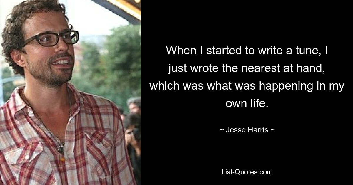 When I started to write a tune, I just wrote the nearest at hand, which was what was happening in my own life. — © Jesse Harris