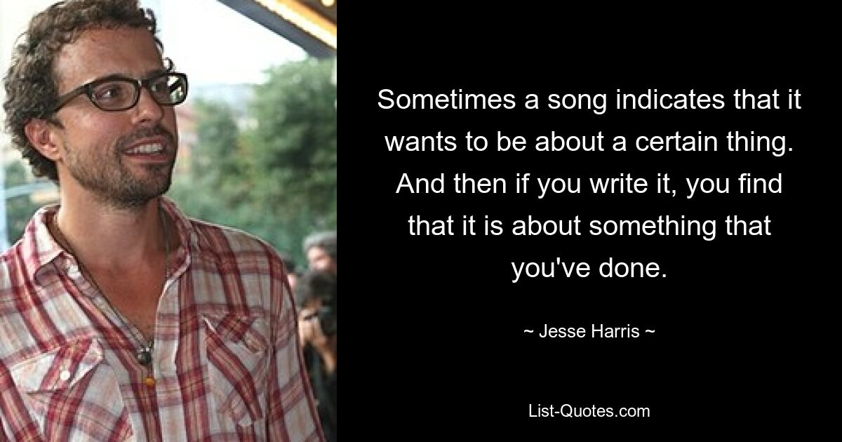 Sometimes a song indicates that it wants to be about a certain thing. And then if you write it, you find that it is about something that you've done. — © Jesse Harris