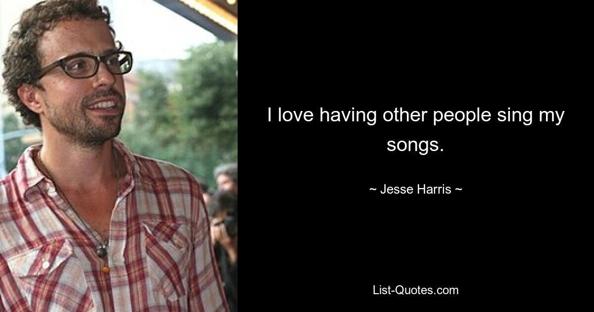 I love having other people sing my songs. — © Jesse Harris