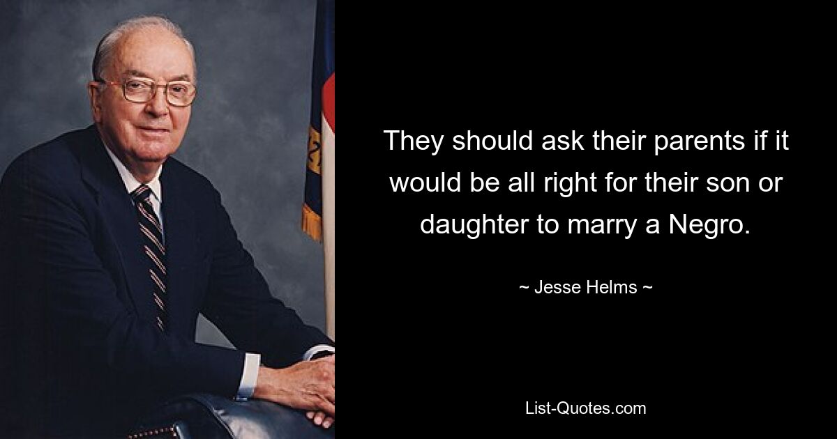 They should ask their parents if it would be all right for their son or daughter to marry a Negro. — © Jesse Helms