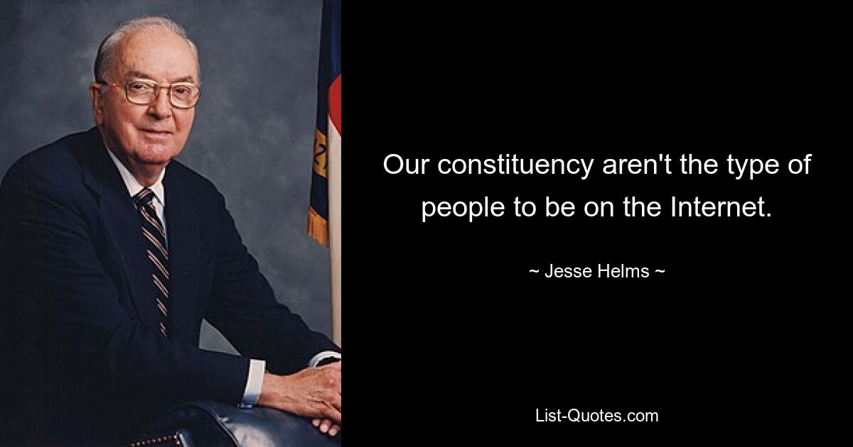 Our constituency aren't the type of people to be on the Internet. — © Jesse Helms