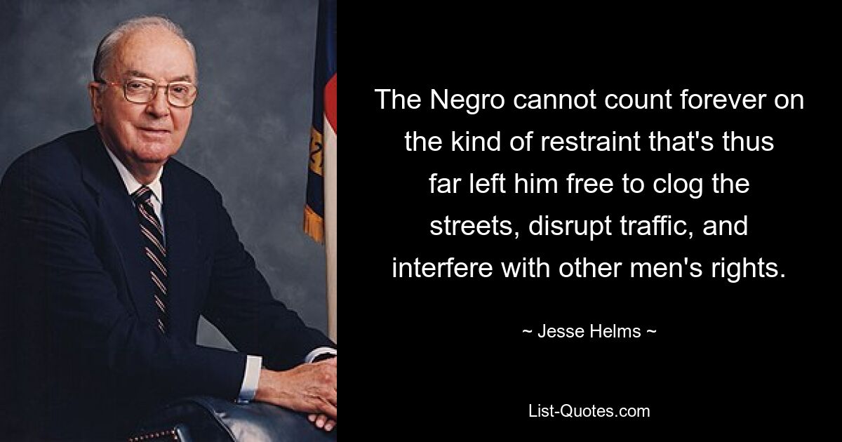 The Negro cannot count forever on the kind of restraint that's thus far left him free to clog the streets, disrupt traffic, and interfere with other men's rights. — © Jesse Helms