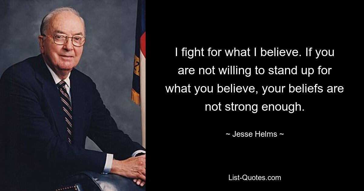 I fight for what I believe. If you are not willing to stand up for what you believe, your beliefs are not strong enough. — © Jesse Helms