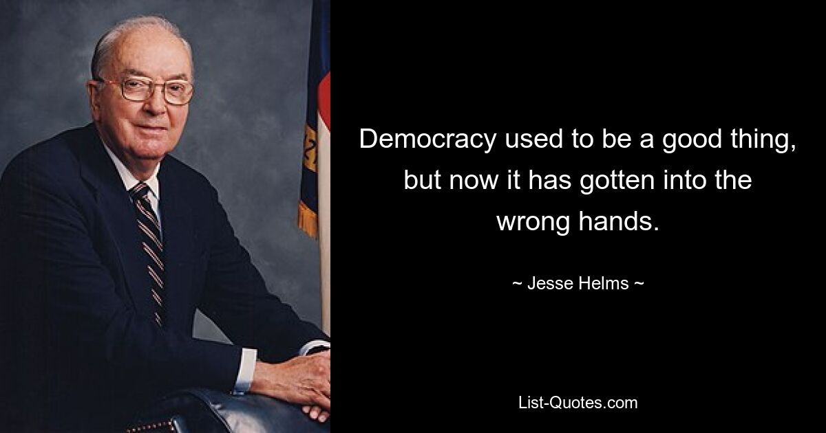 Democracy used to be a good thing, but now it has gotten into the wrong hands. — © Jesse Helms