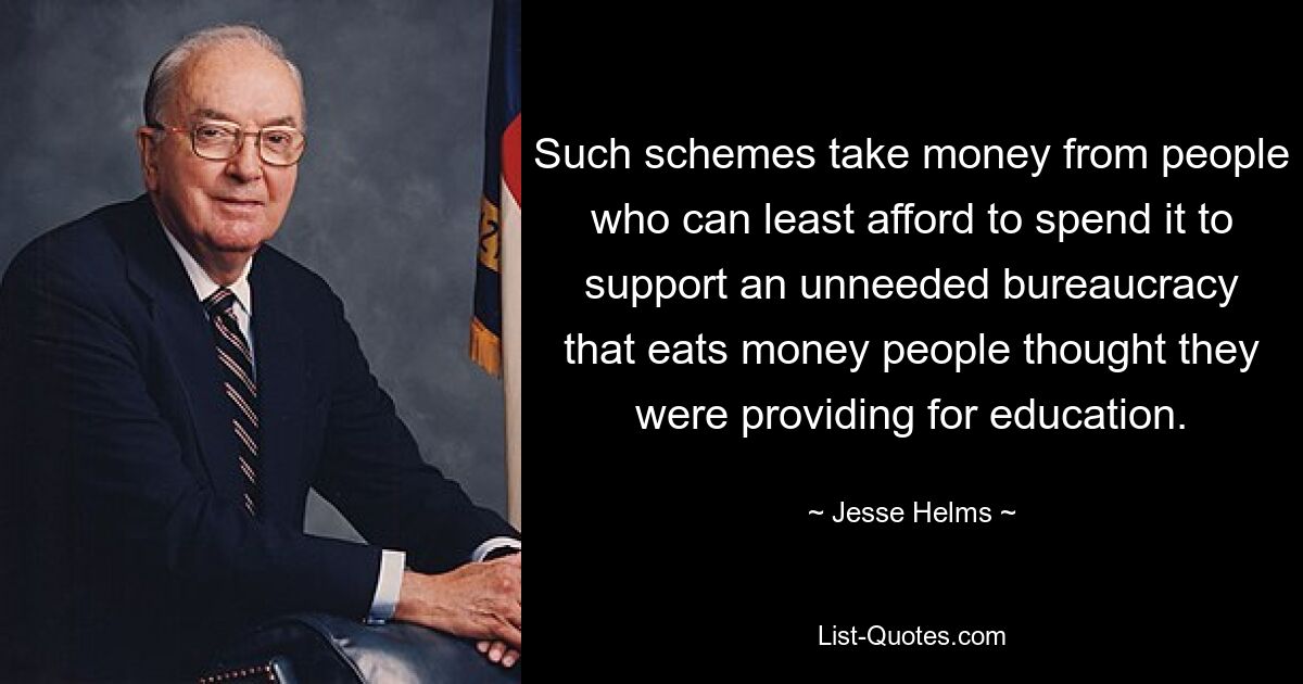 Such schemes take money from people who can least afford to spend it to support an unneeded bureaucracy that eats money people thought they were providing for education. — © Jesse Helms