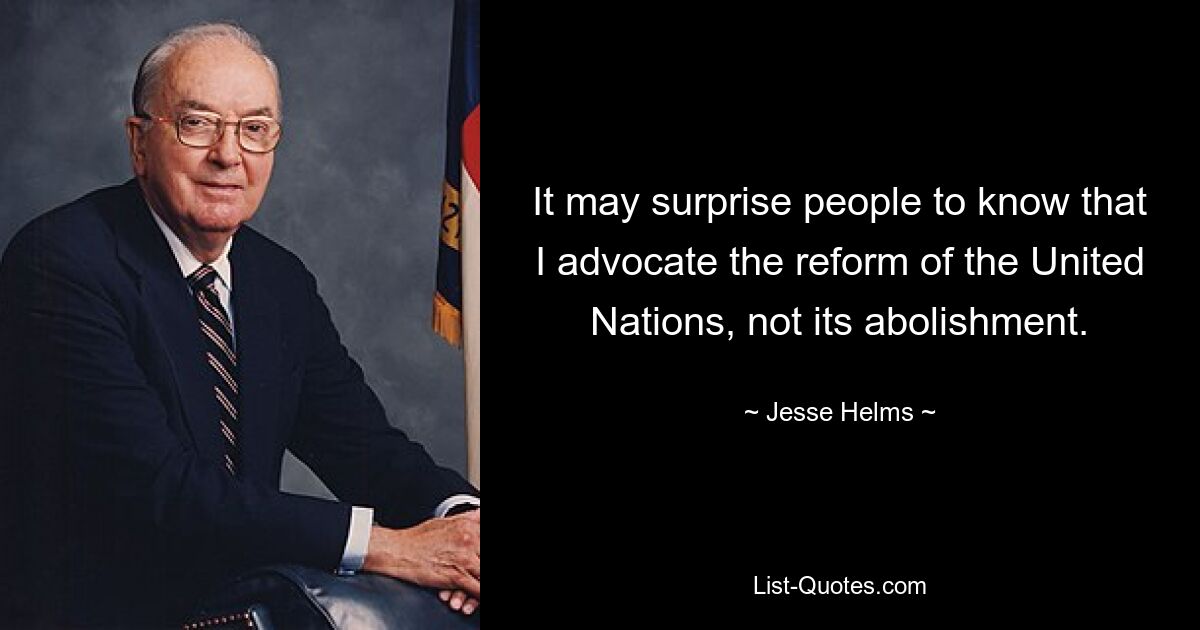 It may surprise people to know that I advocate the reform of the United Nations, not its abolishment. — © Jesse Helms