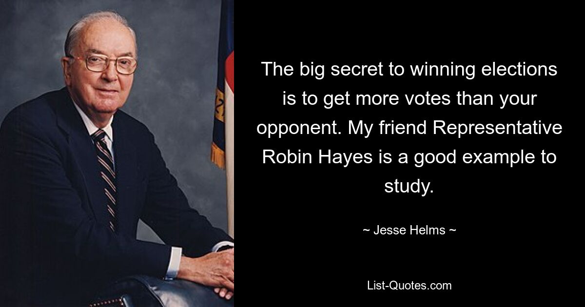 The big secret to winning elections is to get more votes than your opponent. My friend Representative Robin Hayes is a good example to study. — © Jesse Helms