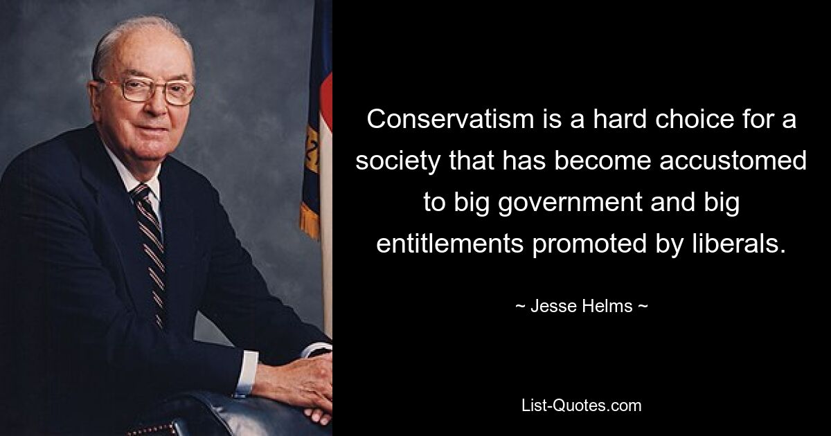 Conservatism is a hard choice for a society that has become accustomed to big government and big entitlements promoted by liberals. — © Jesse Helms