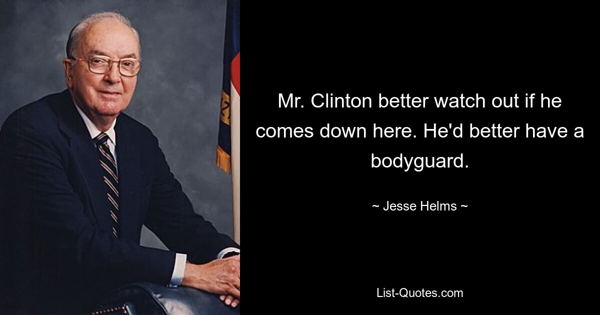 Mr. Clinton better watch out if he comes down here. He'd better have a bodyguard. — © Jesse Helms