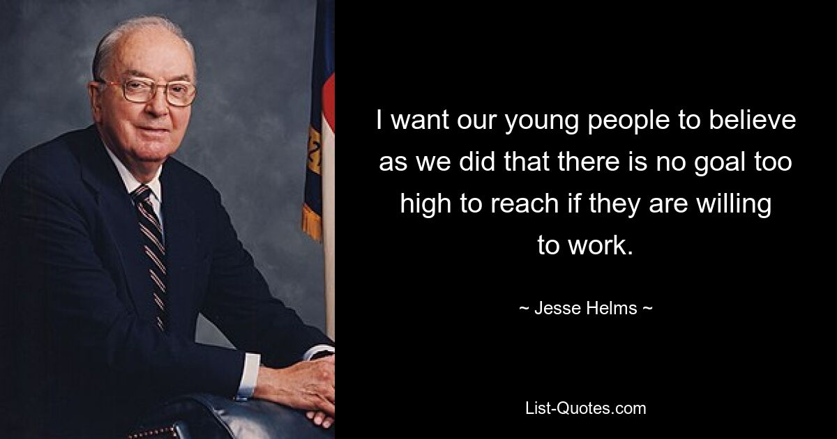 I want our young people to believe as we did that there is no goal too high to reach if they are willing to work. — © Jesse Helms