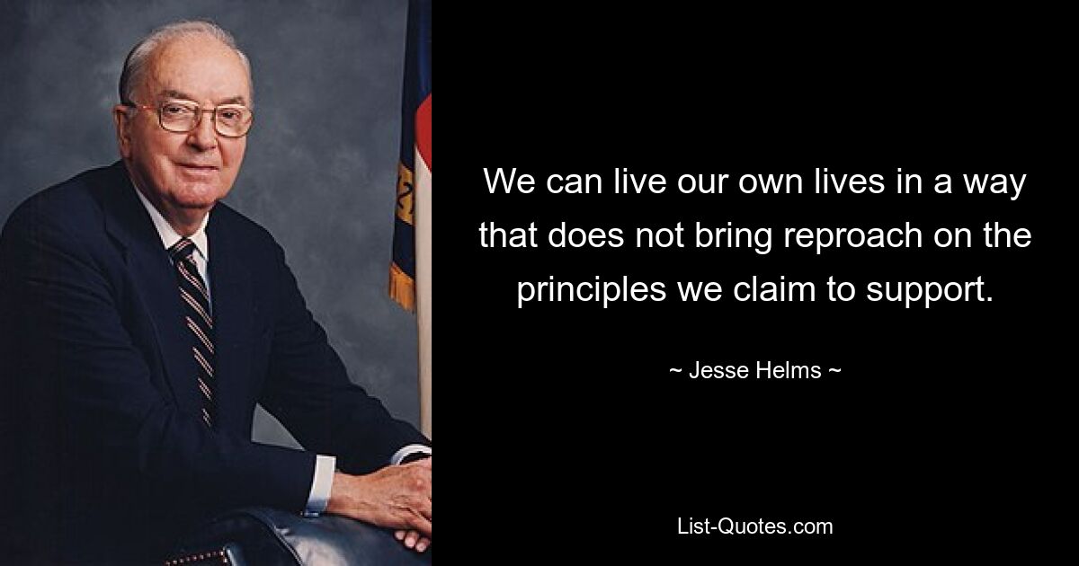 We can live our own lives in a way that does not bring reproach on the principles we claim to support. — © Jesse Helms