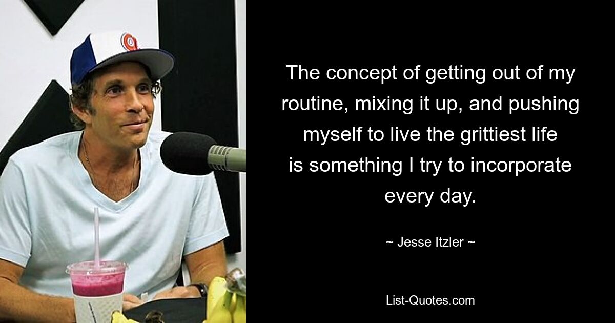 The concept of getting out of my routine, mixing it up, and pushing myself to live the grittiest life is something I try to incorporate every day. — © Jesse Itzler