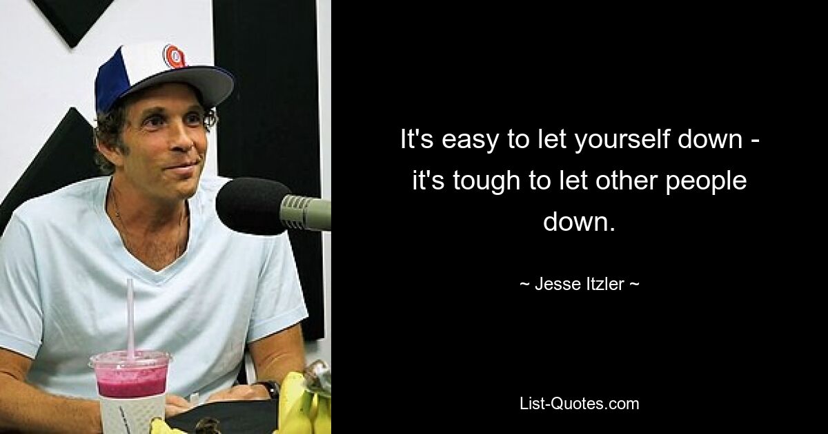 It's easy to let yourself down - it's tough to let other people down. — © Jesse Itzler