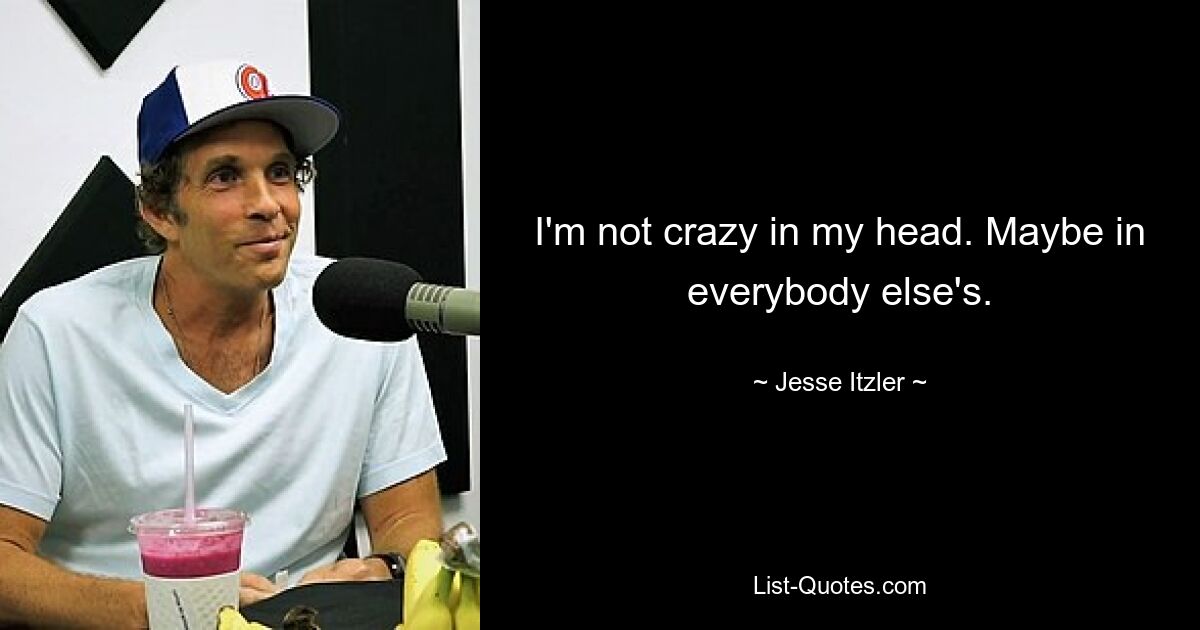 I'm not crazy in my head. Maybe in everybody else's. — © Jesse Itzler