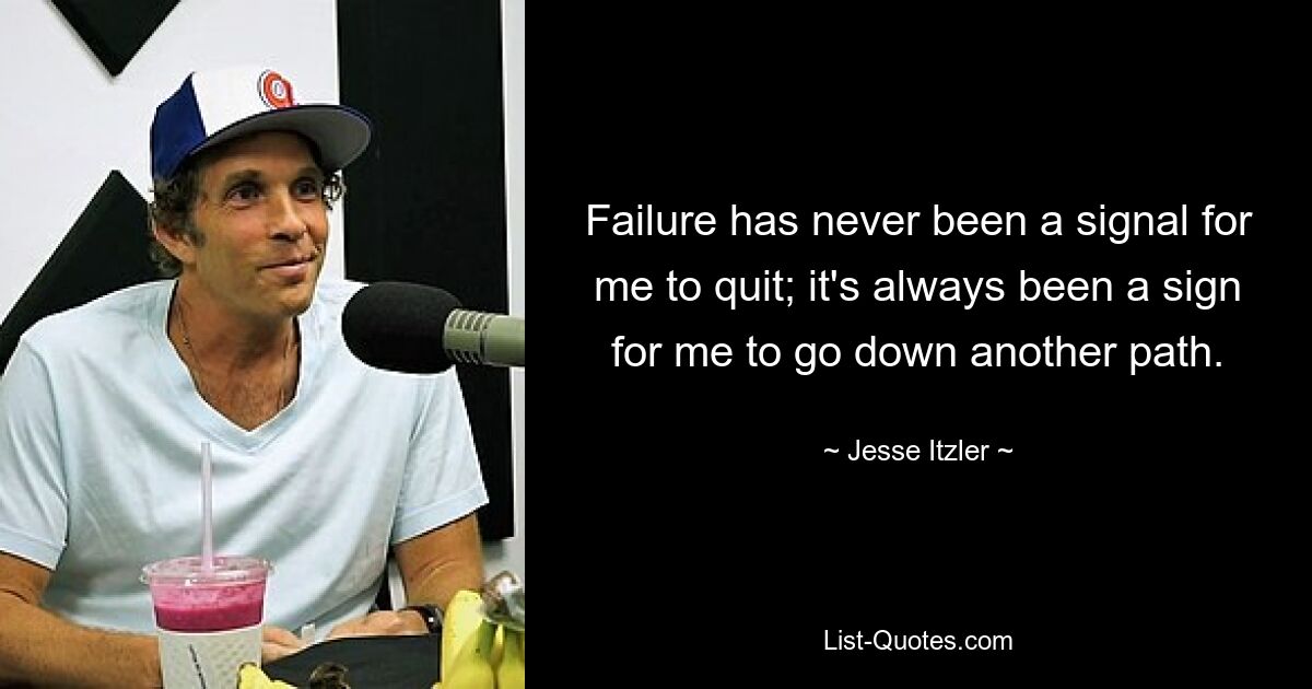 Failure has never been a signal for me to quit; it's always been a sign for me to go down another path. — © Jesse Itzler