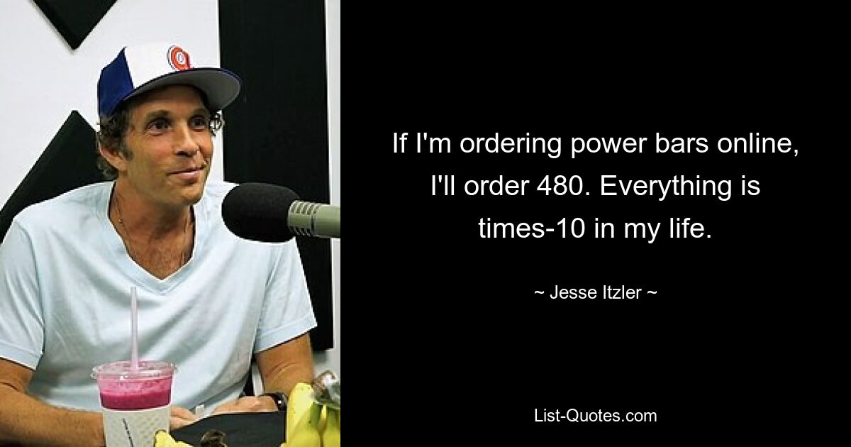 If I'm ordering power bars online, I'll order 480. Everything is times-10 in my life. — © Jesse Itzler