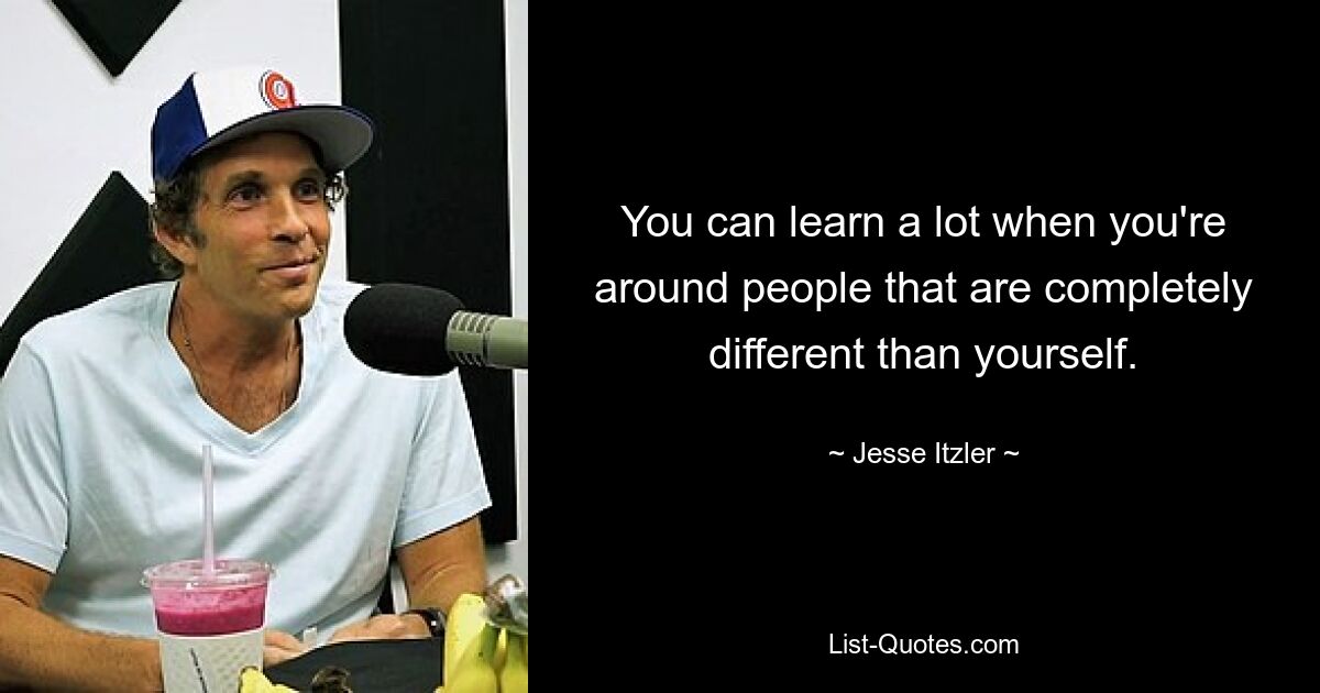 You can learn a lot when you're around people that are completely different than yourself. — © Jesse Itzler