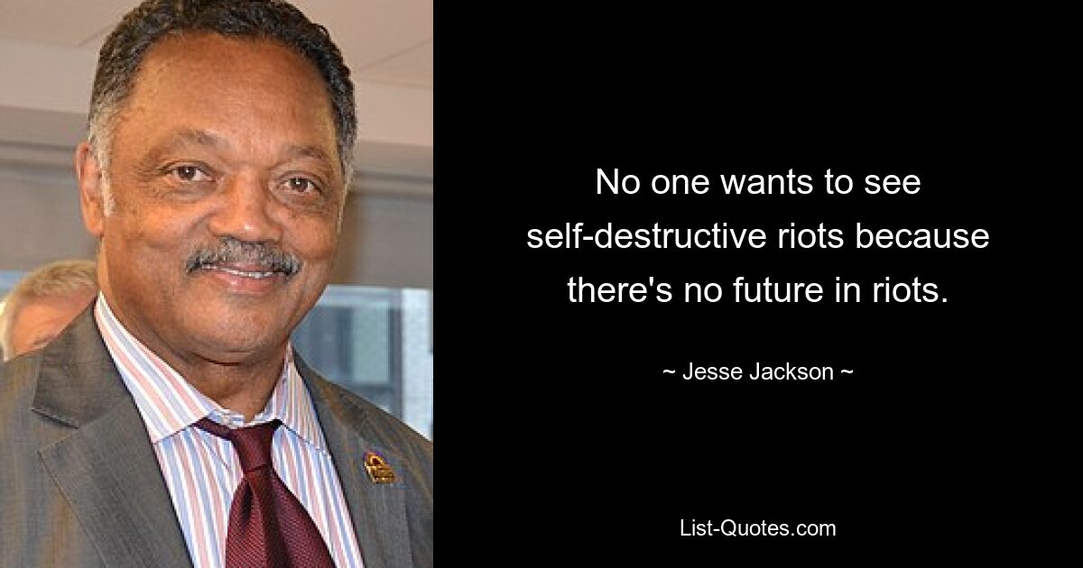 No one wants to see self-destructive riots because there's no future in riots. — © Jesse Jackson