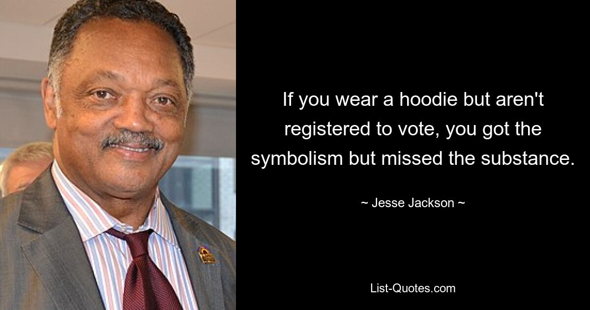 If you wear a hoodie but aren't registered to vote, you got the symbolism but missed the substance. — © Jesse Jackson