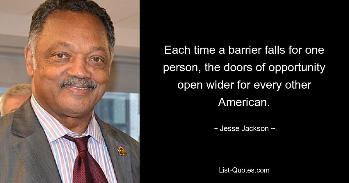 Each time a barrier falls for one person, the doors of opportunity open wider for every other American. — © Jesse Jackson