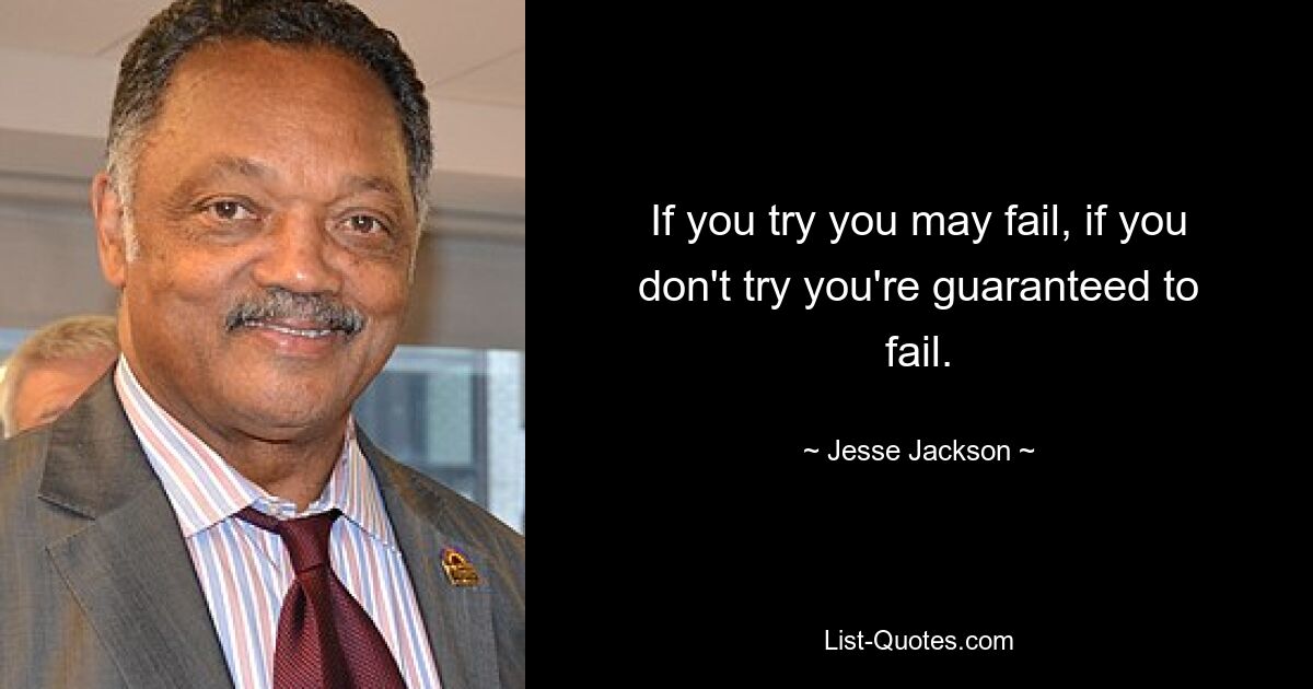 If you try you may fail, if you don't try you're guaranteed to fail. — © Jesse Jackson