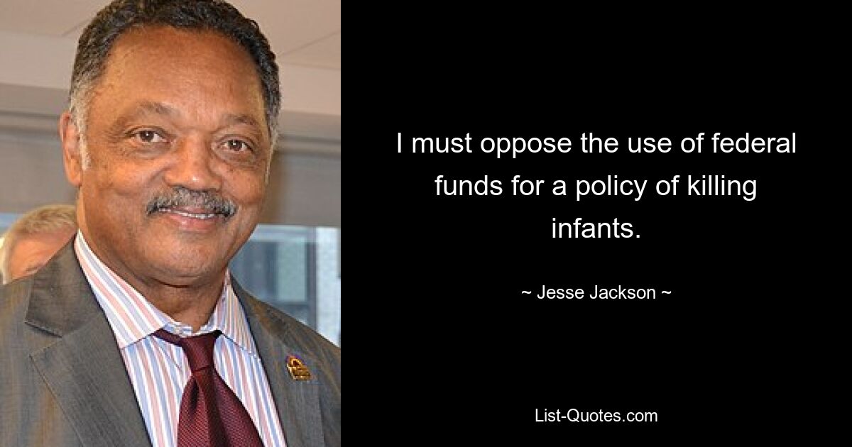 I must oppose the use of federal funds for a policy of killing infants. — © Jesse Jackson