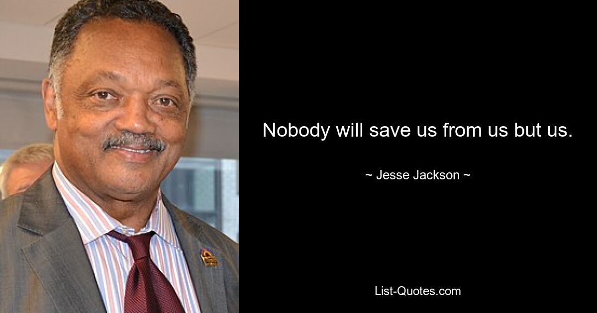 Nobody will save us from us but us. — © Jesse Jackson