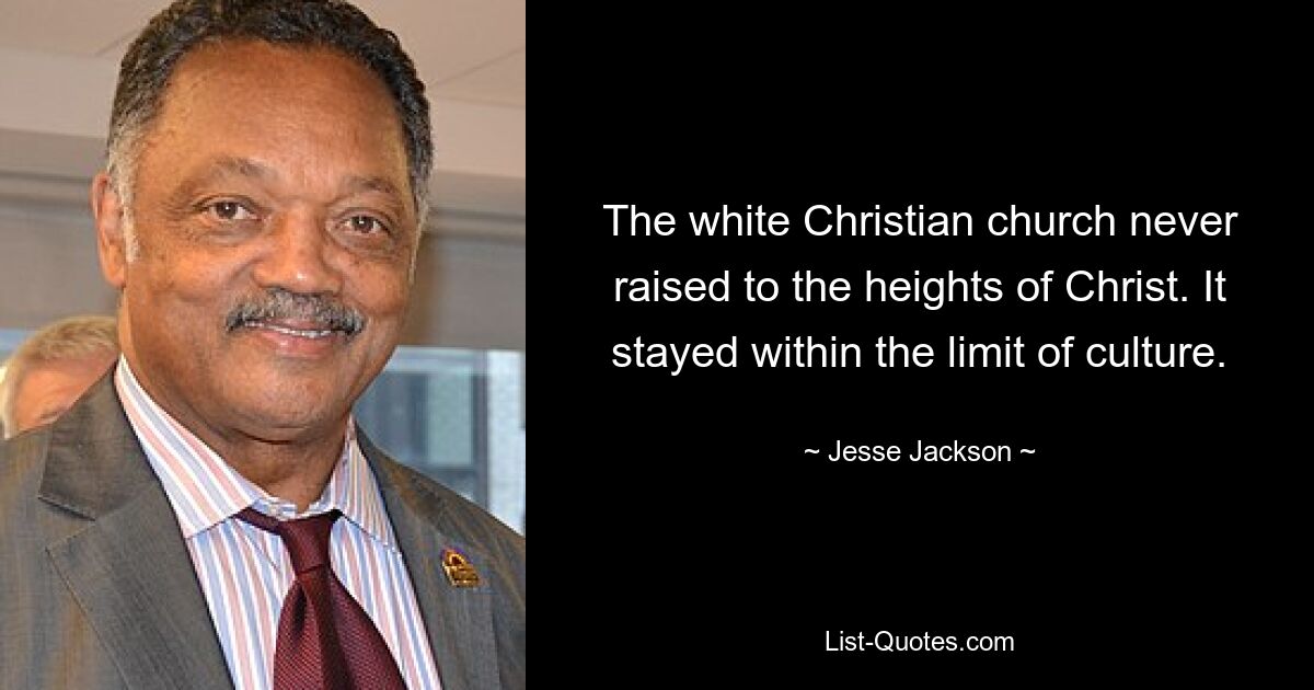 The white Christian church never raised to the heights of Christ. It stayed within the limit of culture. — © Jesse Jackson