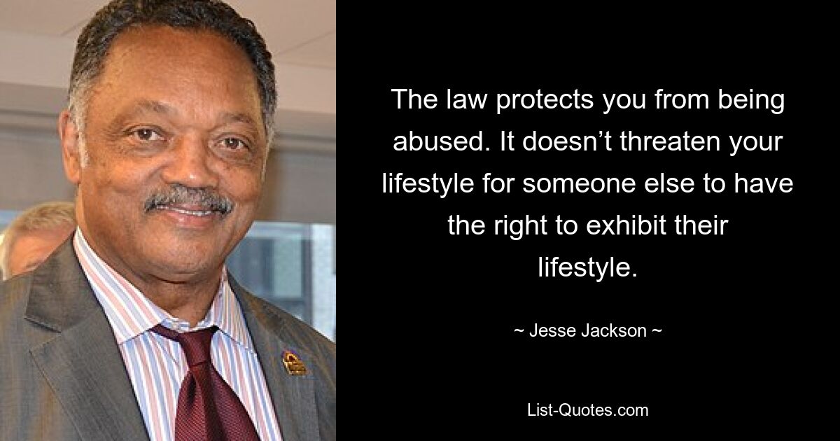 The law protects you from being abused. It doesn’t threaten your lifestyle for someone else to have the right to exhibit their lifestyle. — © Jesse Jackson