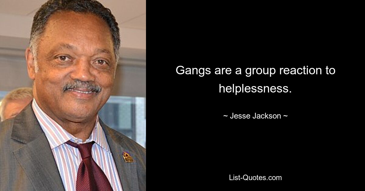 Gangs are a group reaction to helplessness. — © Jesse Jackson