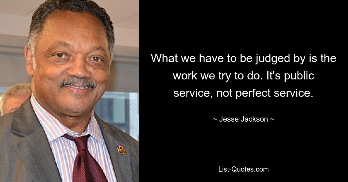 What we have to be judged by is the work we try to do. It's public service, not perfect service. — © Jesse Jackson