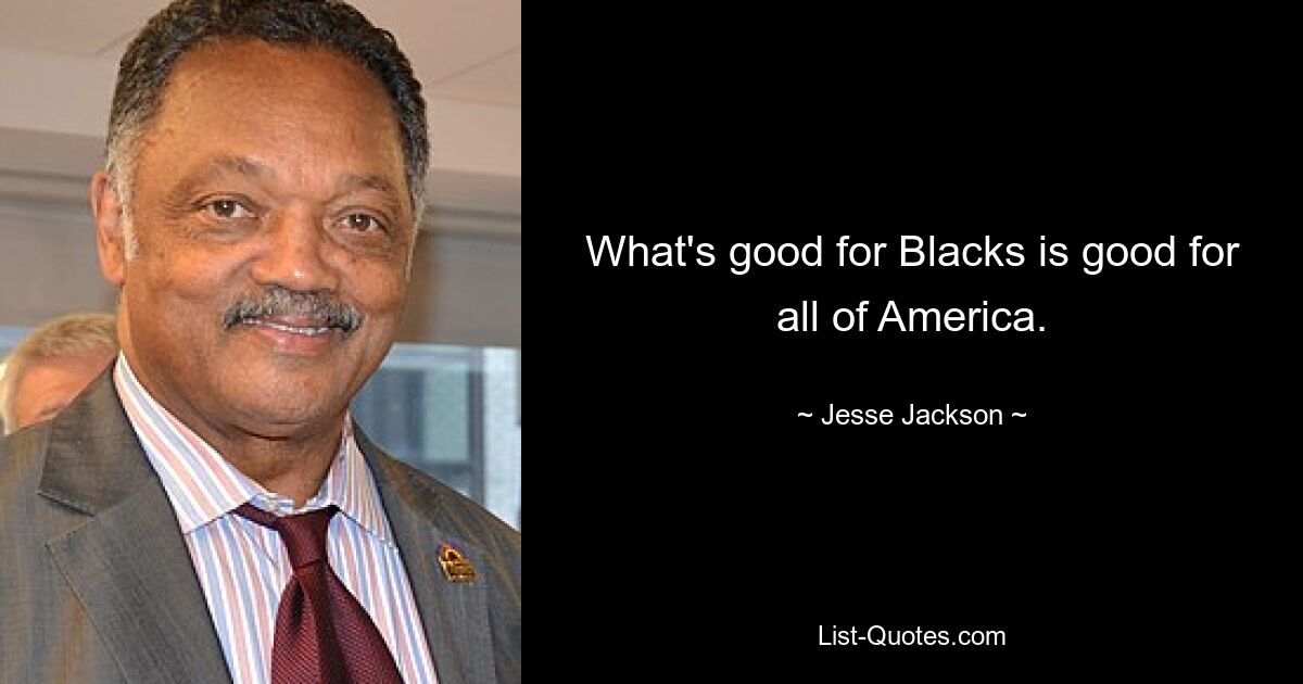 What's good for Blacks is good for all of America. — © Jesse Jackson