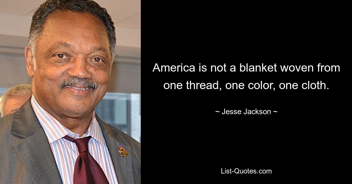 America is not a blanket woven from one thread, one color, one cloth. — © Jesse Jackson