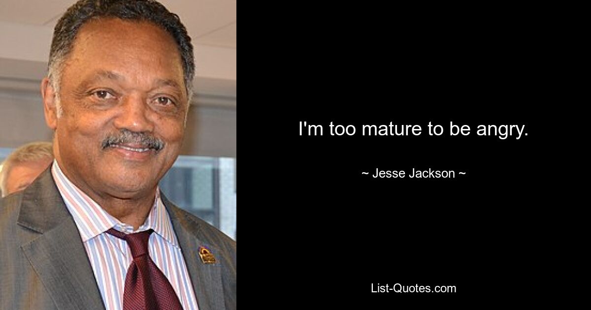 I'm too mature to be angry. — © Jesse Jackson