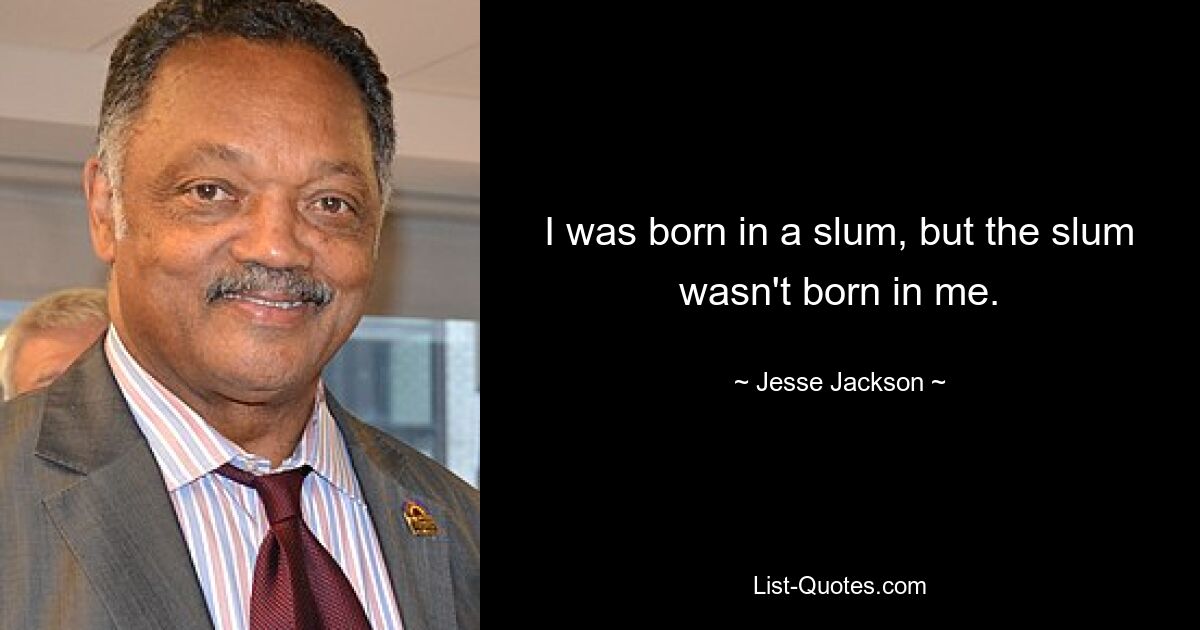 I was born in a slum, but the slum wasn't born in me. — © Jesse Jackson