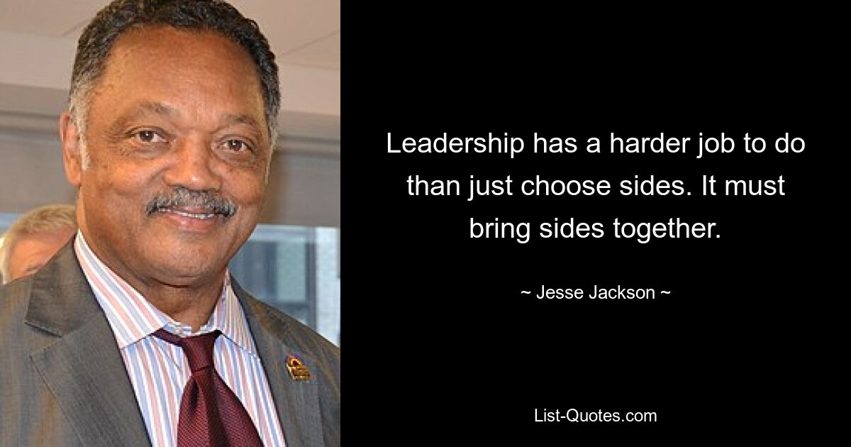 Leadership has a harder job to do than just choose sides. It must bring sides together. — © Jesse Jackson